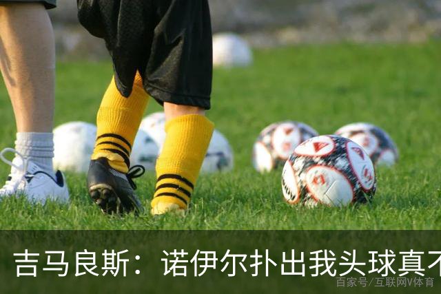 吉马良斯：诺伊尔扑出我头球真不可思议，赛后我问他怎么扑的