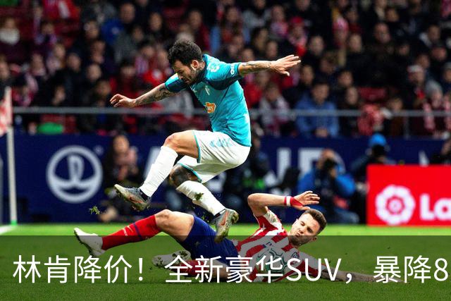 林肯降价！全新豪华SUV，暴降8万元