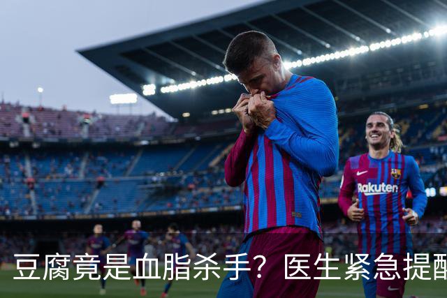 豆腐竟是血脂杀手？医生紧急提醒：不想血管堵塞，这6样东西少吃