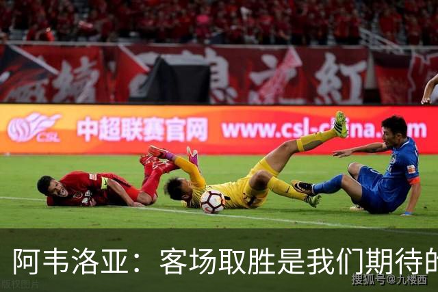 阿韦洛亚：客场取胜是我们期待的回报；零封对手同样重要